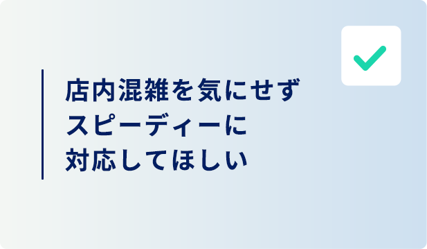 店内混雑を気にせずスピーディーに対応してほしい