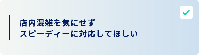 店内混雑を気にせずスピーディーに対応してほしい